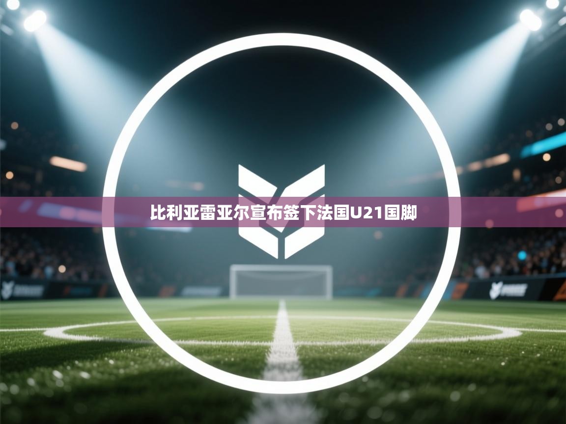 比利亚雷亚尔宣布签下法国U21国脚 第2张