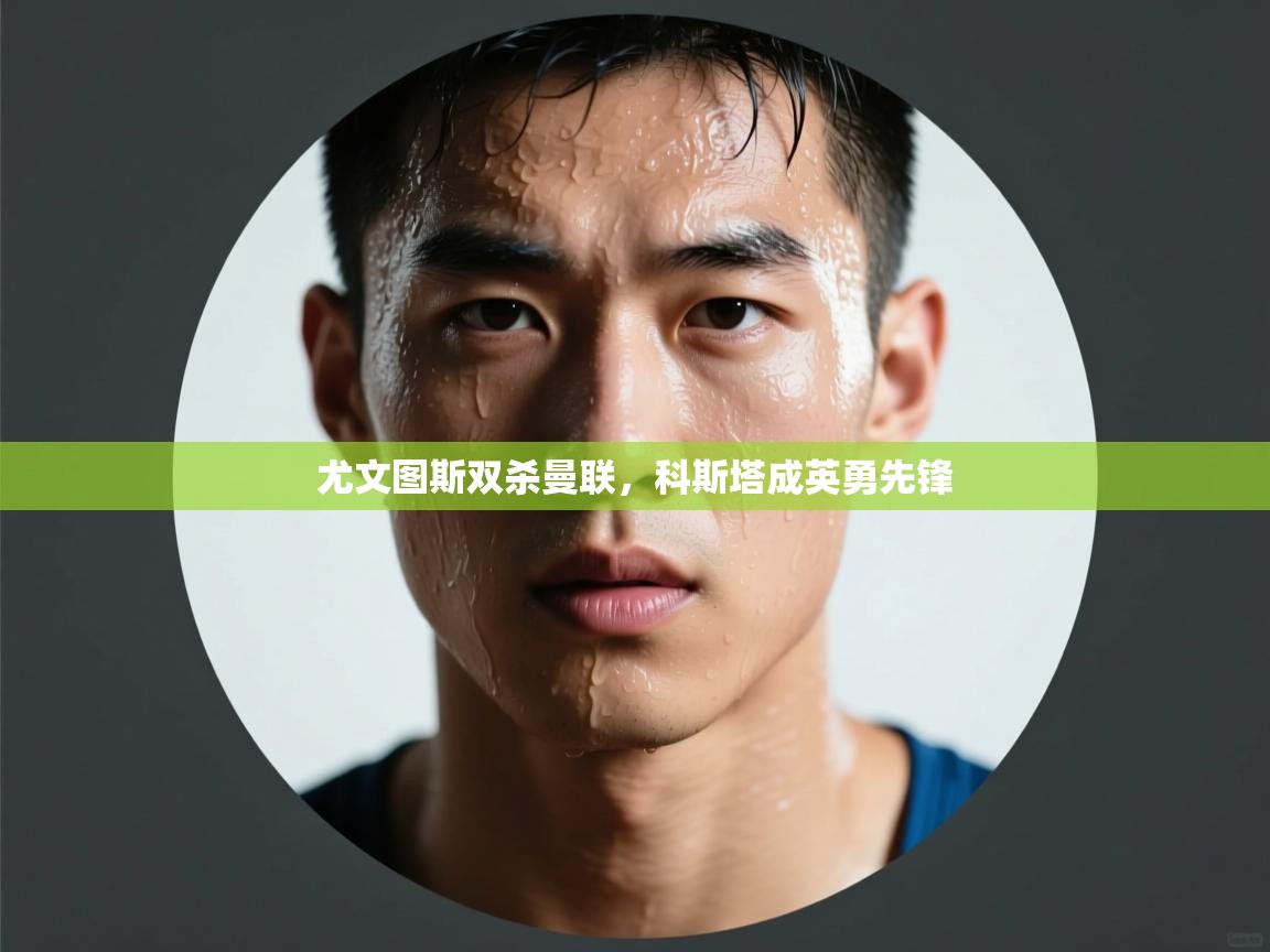 尤文图斯双杀曼联，科斯塔成英勇先锋  第2张