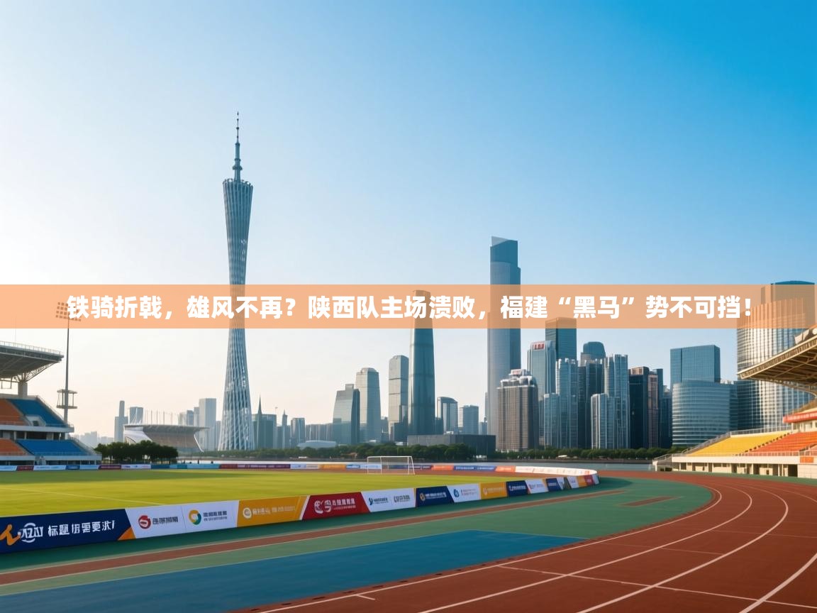 铁骑折戟，雄风不再？陕西队主场溃败，福建“黑马”势不可挡！  第1张