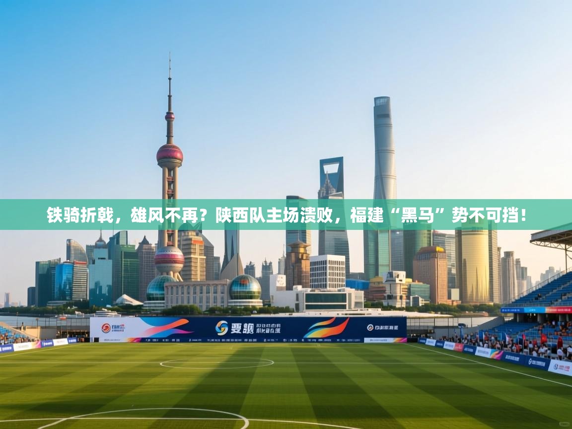 铁骑折戟，雄风不再？陕西队主场溃败，福建“黑马”势不可挡！  第2张