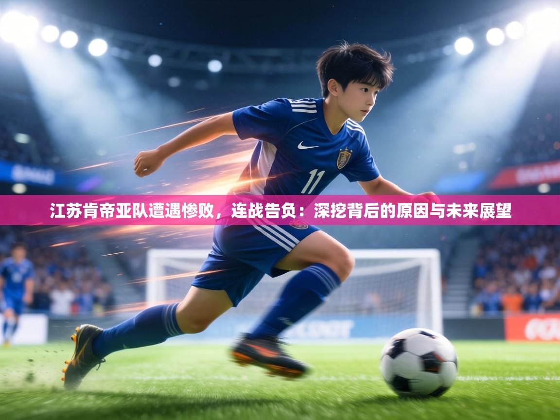 江苏肯帝亚队遭遇惨败，连战告负：深挖背后的原因与未来展望  第2张