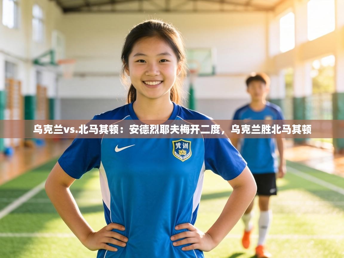 乌克兰vs.北马其顿:安德烈耶夫梅开二度,乌克兰胜北马其顿 第1张